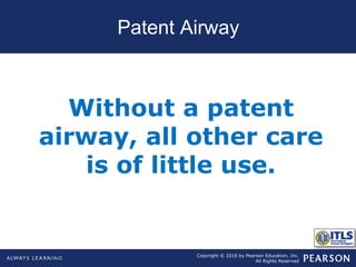 Copyright © 2016 by Pearson Education, Inc.
All Rights Reserved
Patent Airway
Without a patent
airway, all other care
is of little use.
 