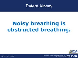 Copyright © 2016 by Pearson Education, Inc.
All Rights Reserved
Patent Airway
Noisy breathing is
obstructed breathing.
 
