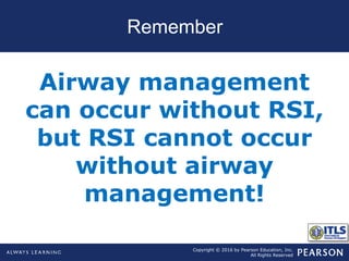 Copyright © 2016 by Pearson Education, Inc.
All Rights Reserved
Remember
Airway management
can occur without RSI,
but RSI cannot occur
without airway
management!
 