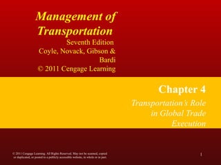 Management of
Transportation
Seventh Edition
Coyle, Novack, Gibson &
Bardi
© 2011 Cengage Learning
Chapter 4
Transportation’s Role
in Global Trade
Execution
1© 2011 Cengage Learning. All Rights Reserved. May not be scanned, copied
or duplicated, or posted to a publicly accessible website, in whole or in part.
 