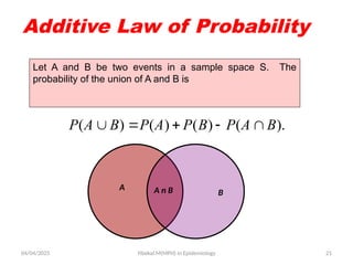 04/04/2025 Yibekal.M(MPH) in Epidemiology 21
Additive Law of Probability
Let A and B be two events in a sample space S. The
probability of the union of A and B is
( ) ( ) ( ) ( ).
P A B P A P B P A B
    
B
A A n B
 