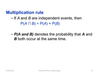 04/04/2025 Yibekal.M(MPH) in Epidemiology 24
Multiplication rule
– If A and B are independent events, then
P(A ∩ B) = P(A) × P(B)
– P(A and B) denotes the probability that A and
B both occur at the same time.
 