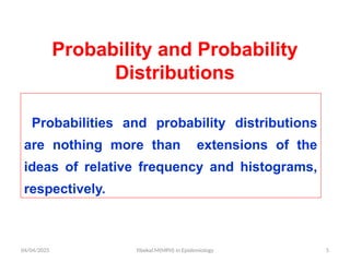 04/04/2025 Yibekal.M(MPH) in Epidemiology 5
Probability and Probability
Distributions
Probabilities and probability distributions
are nothing more than extensions of the
ideas of relative frequency and histograms,
respectively.
 