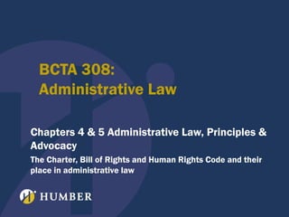 BCTA 308:
Administrative Law
Chapters 4 & 5 Administrative Law, Principles &
Advocacy
The Charter, Bill of Rights and Human Rights Code and their
place in administrative law

 