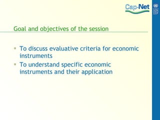 Goal and objectives of the session To discuss evaluative criteria for economic instruments To understand specific economic instruments and their application 