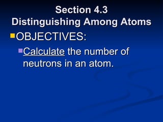 Section 4.3 Distinguishing Among Atoms OBJECTIVES: Calculate  the number of neutrons in an atom. 