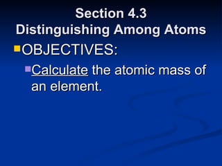 Section 4.3 Distinguishing Among Atoms OBJECTIVES: Calculate  the atomic mass of an element. 