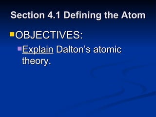 Section 4.1 Defining the Atom OBJECTIVES: Explain  Dalton’s atomic theory. 