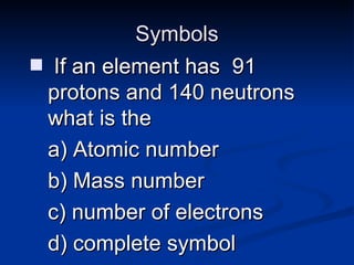 Symbols If an element has  91 protons and 140 neutrons what is the  Atomic number Mass number number of electrons complete symbol 