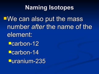 Naming Isotopes We can also put the mass number  after  the name of the element: carbon-12 carbon-14 uranium-235 