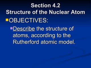 Section 4.2 Structure of the Nuclear Atom OBJECTIVES: Describe  the structure of atoms, according to the Rutherford atomic model. 