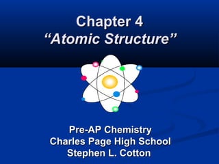 Chapter 4
“Atomic Structure”




   Pre-AP Chemistry
Charles Page High School
   Stephen L. Cotton
 