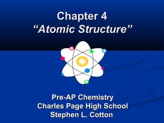 Chapter 4Chapter 4
“Atomic Structure”“Atomic Structure”
Pre-AP ChemistryPre-AP Chemistry
Charles Page High SchoolCharles Page High School
Stephen L. CottonStephen L. Cotton
 