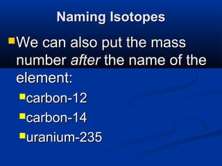 Naming Isotopes
 We can also put the mass
 number after the name of the
 element:
 carbon-12

 carbon-14

 uranium-235
 