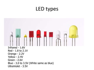LED types
Infrared - 1.6V
Red - 1.8 to 2.1V
Orange - 2.2V
Yellow - 2.4V
Green - 2.6V
Blue - 3.0 to 3.5V (White same as blue)
UltraViolet - 3.5V
 