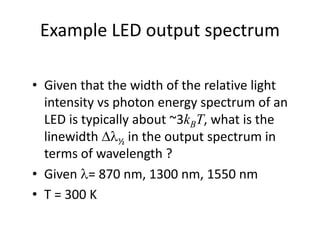 Example LED output spectrum
• Given that the width of the relative light
intensity vs photon energy spectrum of an
LED is typically about ~3kBT, what is the
linewidth D½ in the output spectrum in
terms of wavelength ?
• Given = 870 nm, 1300 nm, 1550 nm
• T = 300 K
 