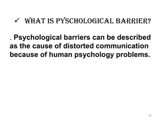  What is Pyschological barrier?
. Psychological barriers can be described
as the cause of distorted communication
because of human psychology problems.
20
 
