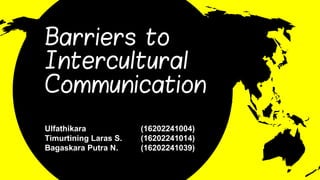 Barriers to
Intercultural
Communication
Ulfathikara (16202241004)
Timurtining Laras S. (16202241014)
Bagaskara Putra N. (16202241039)
 