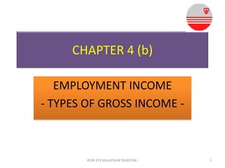 CHAPTER 4 (b)
EMPLOYMENT INCOME
- TYPES OF GROSS INCOME -
1ATXB 213 MALAYSIAN TAXATION I
 