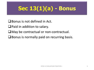 ATXB 213 MALAYSIAN TAXATION I 6
Sec 13(1)(a) - Bonus
Bonus is not defined in Act.
Paid in addition to salary.
May be contractual or non-contractual.
Bonus is normally paid on recurring basis.
 