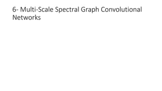 6- Multi-Scale Spectral Graph Convolutional
Networks
 