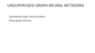 UNSUPERVISED GRAPH NEURAL NETWORKS
• Variational Graph Auto-Encoders
• Deep graph infomax
 