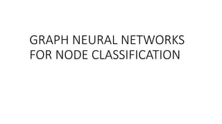 GRAPH NEURAL NETWORKS
FOR NODE CLASSIFICATION
 