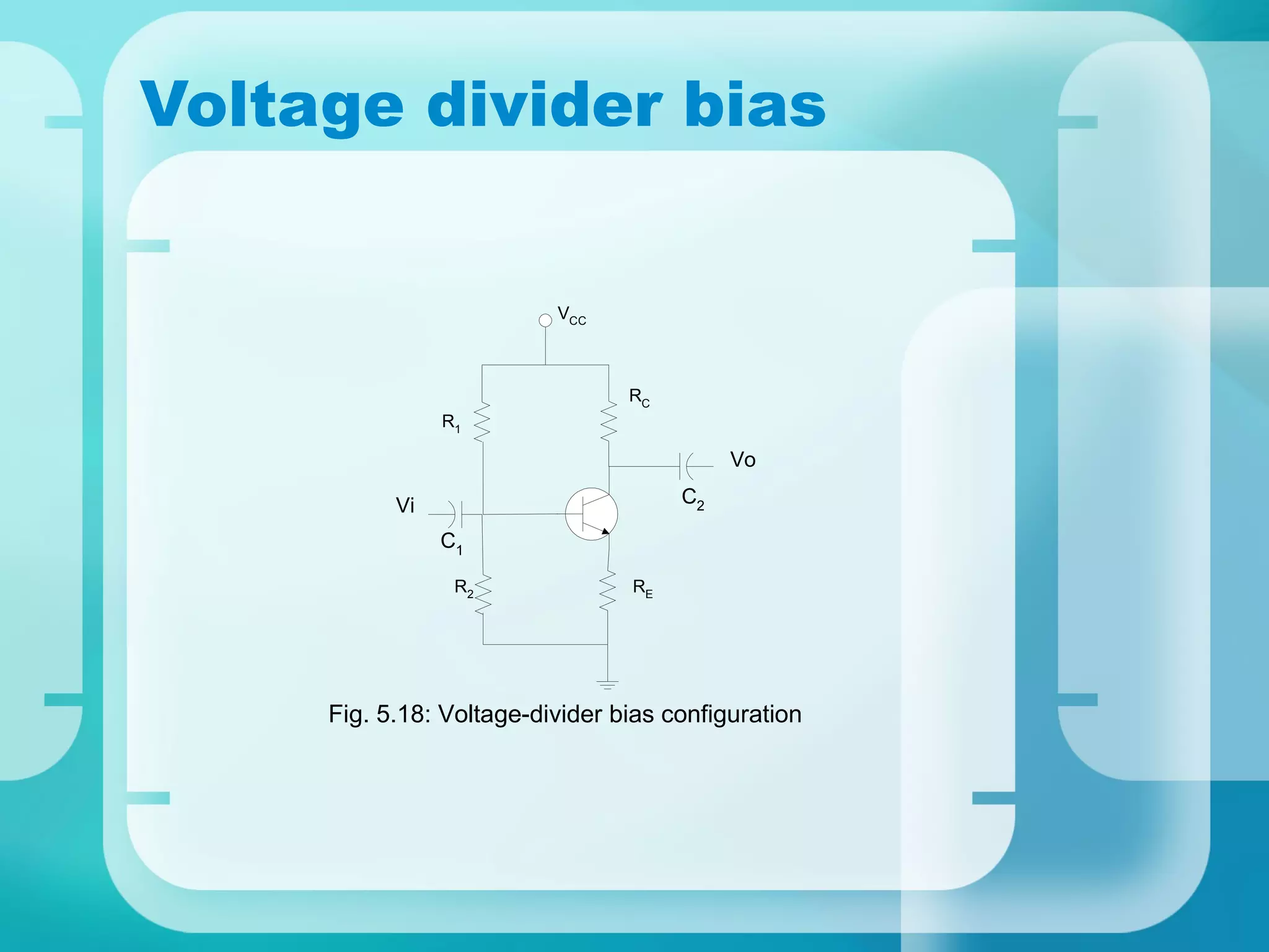 Voltage divider bias


                          VCC



                                 RC
                R1

                                           Vo

           Vi                         C2

                C1

                 R2              RE




     Fig. 5.18: Voltage-divider bias configuration
 