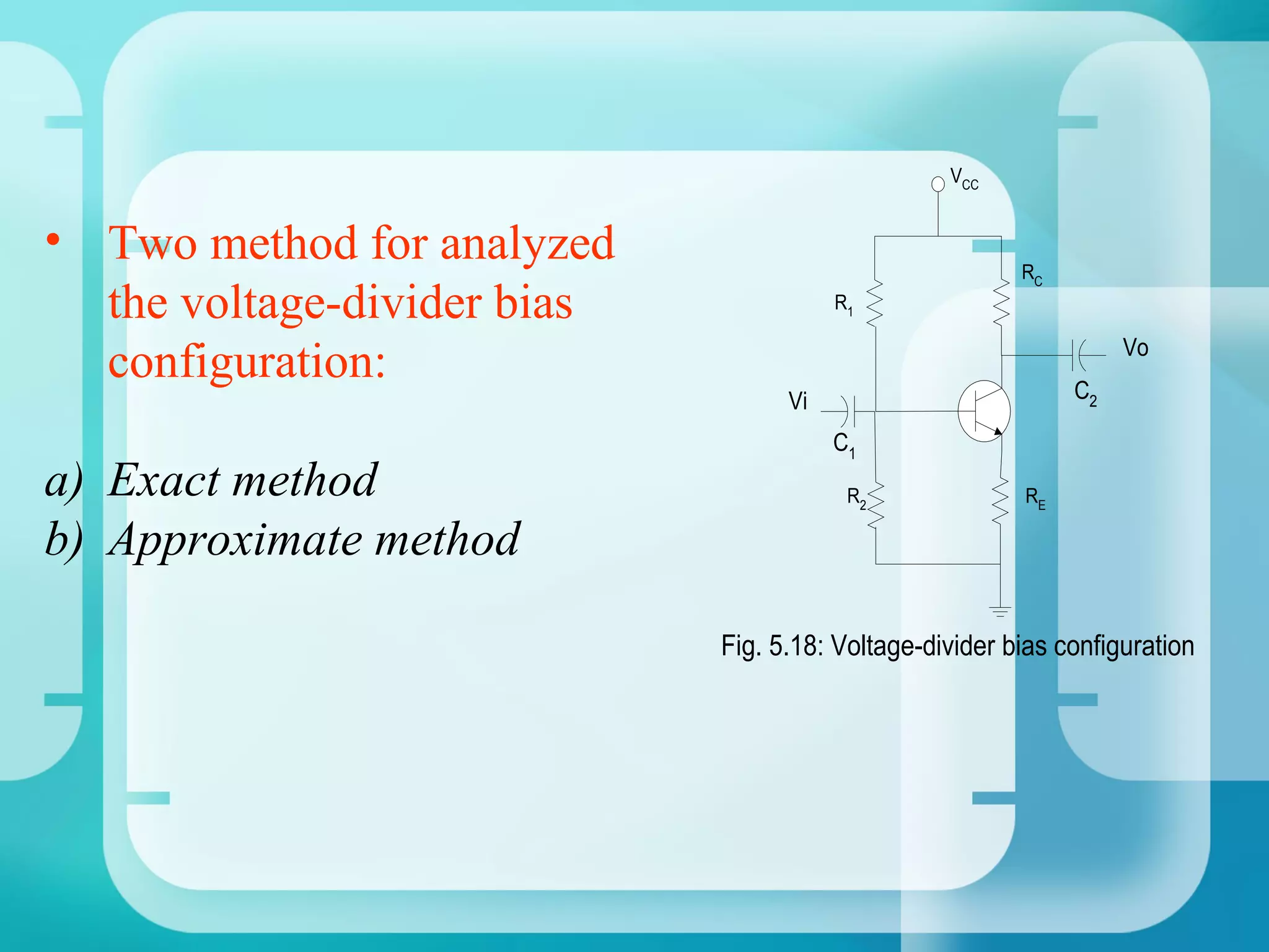 VCC


• Two method for analyzed                                RC
  the voltage-divider bias              R1


  configuration:                                              C2
                                                                   Vo

                                   Vi
                                        C1
a) Exact method                          R2              RE

b) Approximate method

                             Fig. 5.18: Voltage-divider bias configuration
 