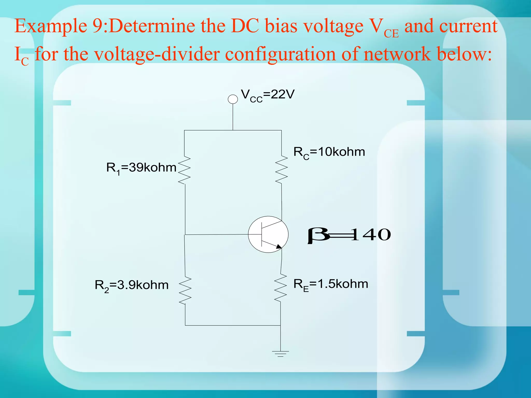 Example 9:Determine the DC bias voltage VCE and current
IC for the voltage-divider configuration of network below:
                           VCC=22V



                                 RC=10kohm
           R1=39kohm




                                     β 140
                                      =

         R2=3.9kohm              RE=1.5kohm
 