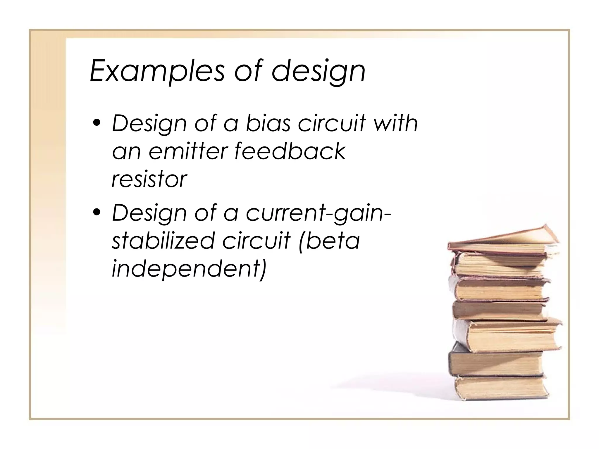 Examples of design
• Design of a bias circuit with
  an emitter feedback
  resistor
• Design of a current-gain-
  stabilized circuit (beta
  independent)
 