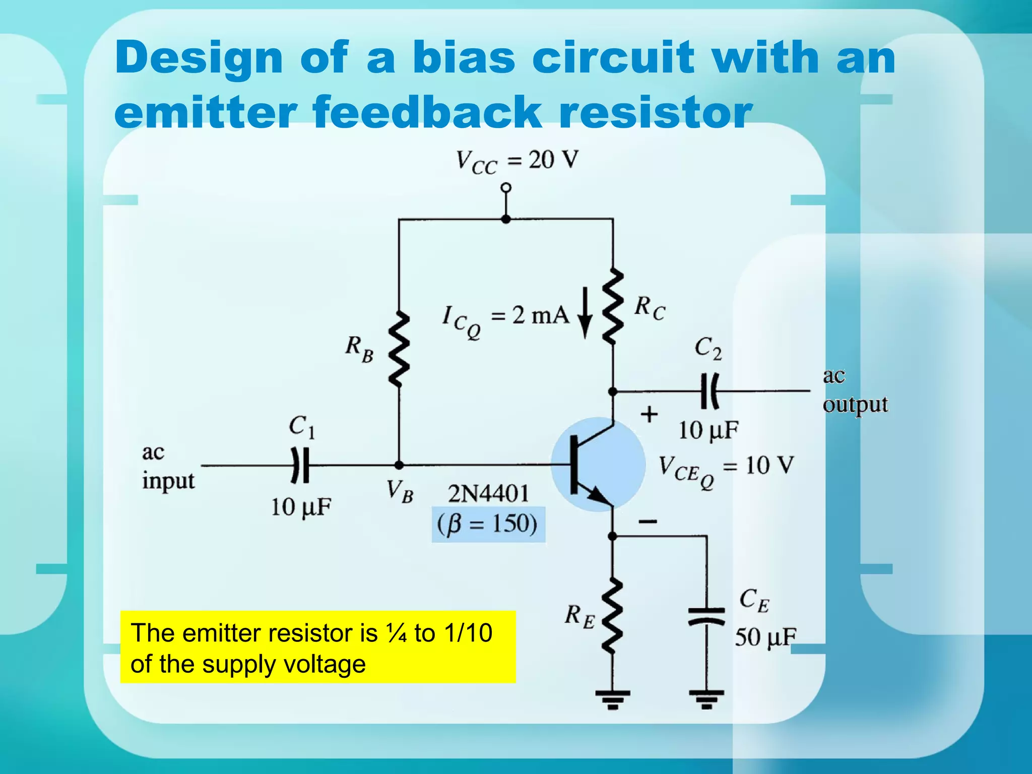 Design of a bias circuit with an
emitter feedback resistor




The emitter resistor is ¼ to 1/10
of the supply voltage
 