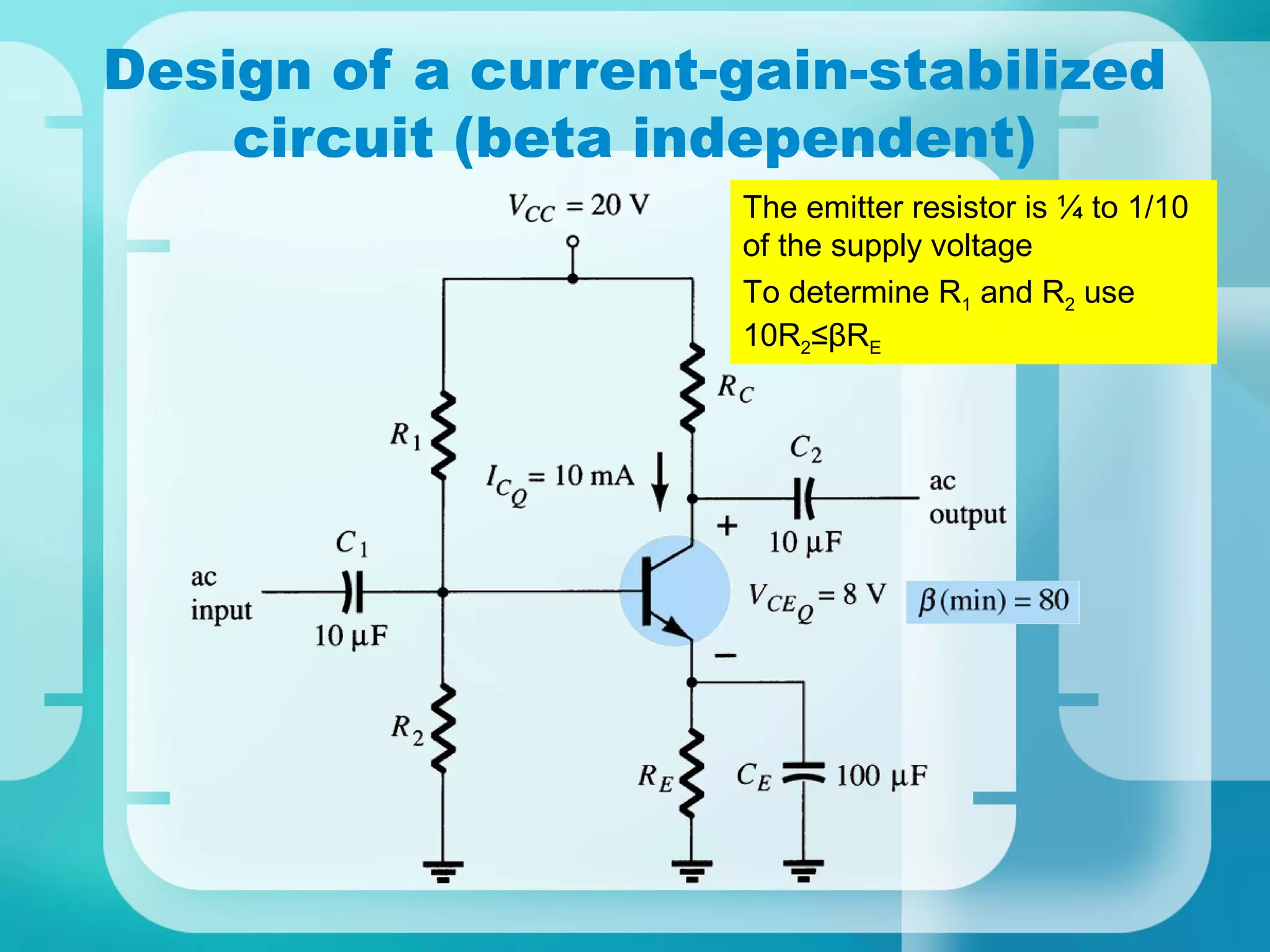Design of a current-gain-stabilized
    circuit (beta independent)
                     The emitter resistor is ¼ to 1/10
                     of the supply voltage
                     To determine R1 and R2 use
                     10R2≤βRE
 