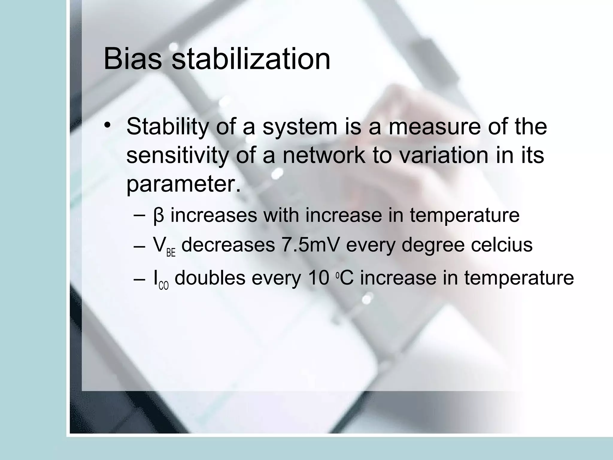 Bias stabilization

• Stability of a system is a measure of the
  sensitivity of a network to variation in its
  parameter.
   – β increases with increase in temperature
   – VBE decreases 7.5mV every degree celcius
   – ICO doubles every 10 oC increase in temperature
 