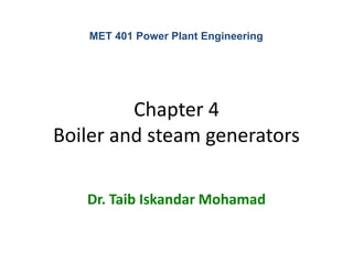 MET 401 Power Plant Engineering




         Chapter 4
Boiler and steam generators

   Dr. Taib Iskandar Mohamad
 
