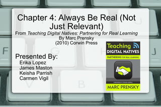 Chapter 4: Always Be Real (Not Just Relevant) From  Teaching Digital Natives: Partnering for Real Learning By Marc Prensky (2010) Corwin Press Presented By: Erika Lopez James Maston Keisha Parrish Carmen Vigil 