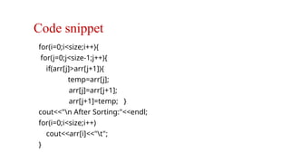 Code snippet
for(i=0;i<size;i++){
for(j=0;j<size-1;j++){
if(arr[j]>arr[j+1]){
temp=arr[j];
arr[j]=arr[j+1];
arr[j+1]=temp; }
cout<<"n After Sorting:"<<endl;
for(i=0;i<size;i++)
cout<<arr[i]<<"t";
}
Data Structure
 