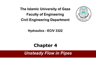 Unsteady Flow in Pipes
The Islamic University of Gaza
Faculty of Engineering
Civil Engineering Department
Hydraulics - ECIV 3322
Chapter 4
 