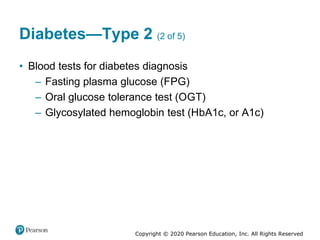 Copyright © 2020 Pearson Education, Inc. All Rights Reserved
Diabetes—Type 2 (2 of 5)
• Blood tests for diabetes diagnosis
– Fasting plasma glucose (FPG)
– Oral glucose tolerance test (OGT)
– Glycosylated hemoglobin test (HbA1c, or A1c)
 