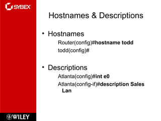 Hostnames & Descriptions Hostnames Router(config)# hostname todd todd(config)# Descriptions Atlanta(config)# int e0 Atlanta(config-if)# description Sales Lan 