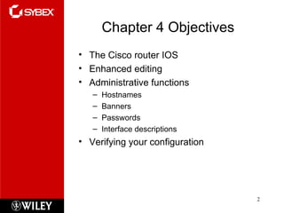 Chapter 4 Objectives The Cisco router IOS Enhanced editing Administrative functions Hostnames Banners Passwords Interface descriptions Verifying your configuration 