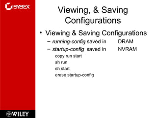 Viewing, & Saving Configurations Viewing & Saving Configurations running-config  saved in  DRAM startup-config   saved in  NVRAM copy run start sh run sh start erase startup-config 