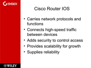 Cisco Router IOS Carries network protocols and functions Connects high-speed traffic between devices Adds security to control access Provides scalability for growth Supplies reliability 