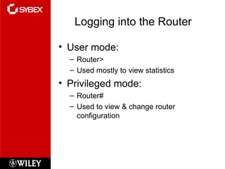 Logging into the Router User mode:  Router> Used mostly to view statistics Privileged mode: Router# Used to view & change router configuration 