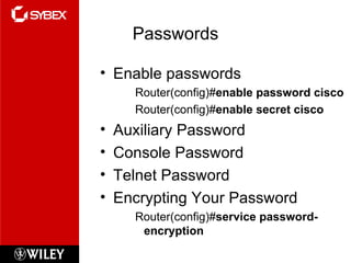 Passwords Enable passwords Router(config)# enable password cisco Router(config)# enable secret cisco Auxiliary Password Console Password Telnet Password Encrypting Your Password Router(config)# service password-encryption 