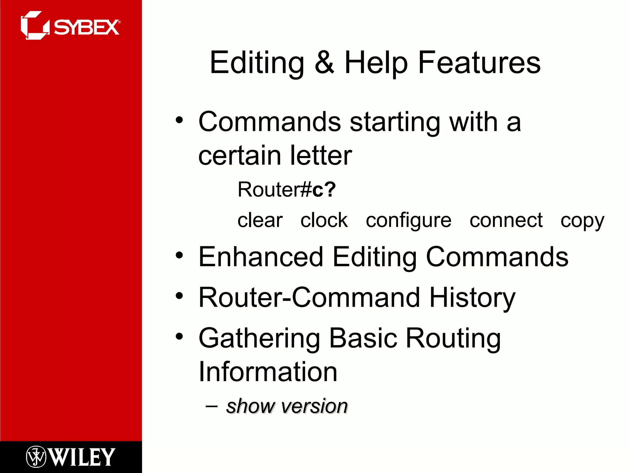 Editing & Help Features
• Commands starting with a
certain letter
Router#c?
clear clock configure connect copy
• Enhanced Editing Commands
• Router-Command History
• Gathering Basic Routing
Information
– show versionshow version
 