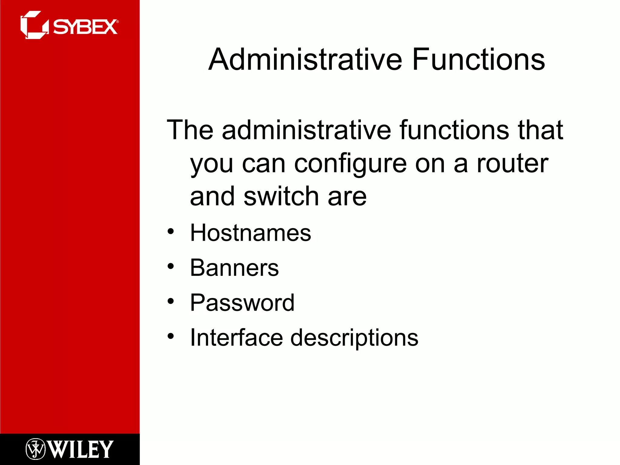 Administrative Functions
The administrative functions that
you can configure on a router
and switch are
• Hostnames
• Banners
• Password
• Interface descriptions
 