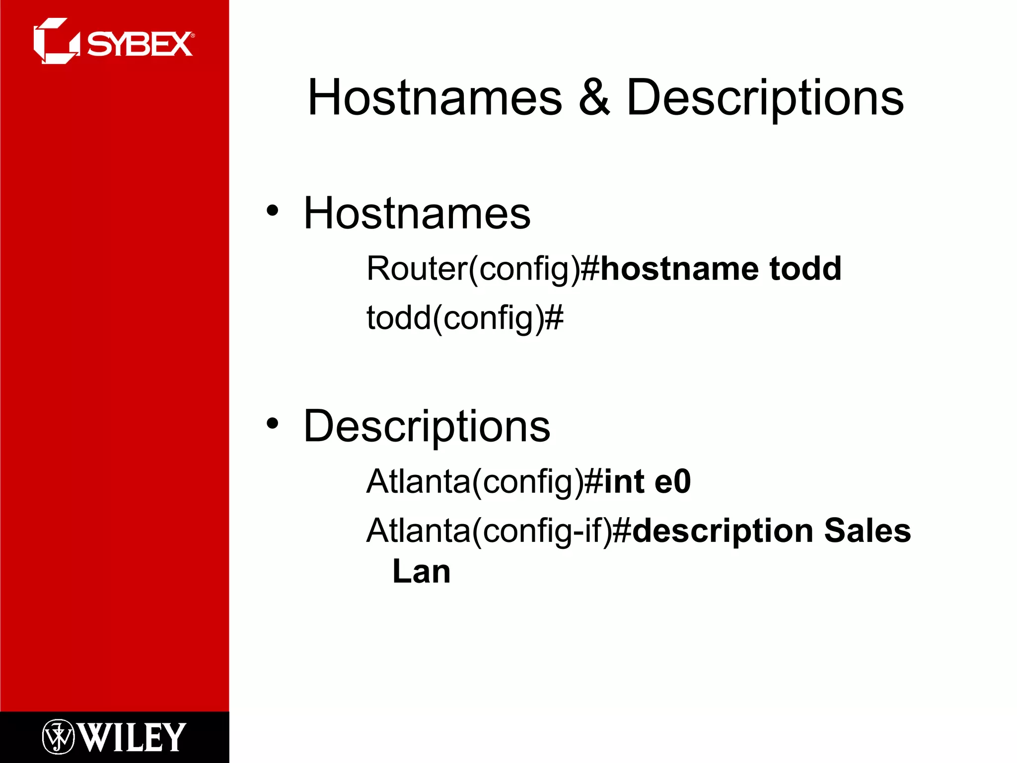 Hostnames & Descriptions
• Hostnames
Router(config)#hostname todd
todd(config)#
• Descriptions
Atlanta(config)#int e0
Atlanta(config-if)#description Sales
Lan
 