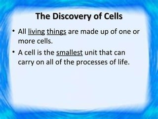 The Discovery of Cells
• All living things are made up of one or
  more cells.
• A cell is the smallest unit that can
  carry on all of the processes of life.
 