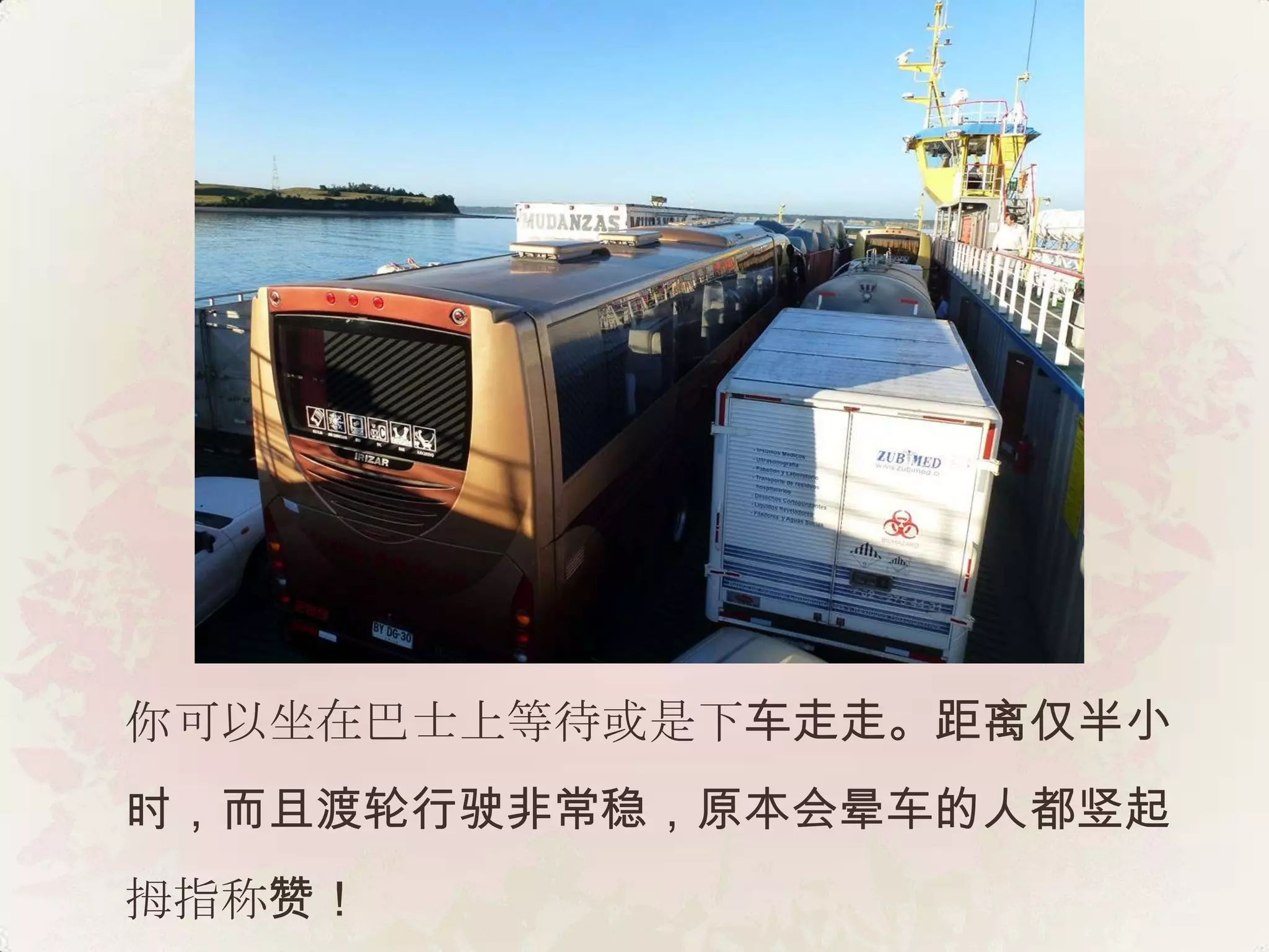 你可以坐在巴士上等待或是下车走走。距离仅半小
时，而且渡轮行驶非常稳，原本会晕车的人都竖起
拇指称赞！
 